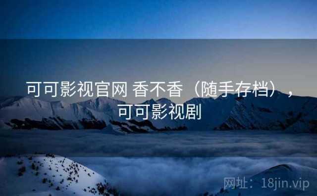 可可影视官网 香不香（随手存档），可可影视剧