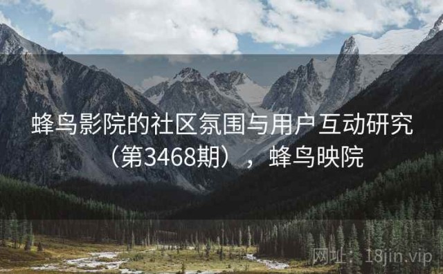 蜂鸟影院的社区氛围与用户互动研究（第3468期），蜂鸟映院