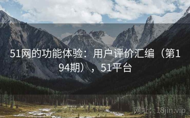 51网的功能体验：用户评价汇编（第194期），51平台