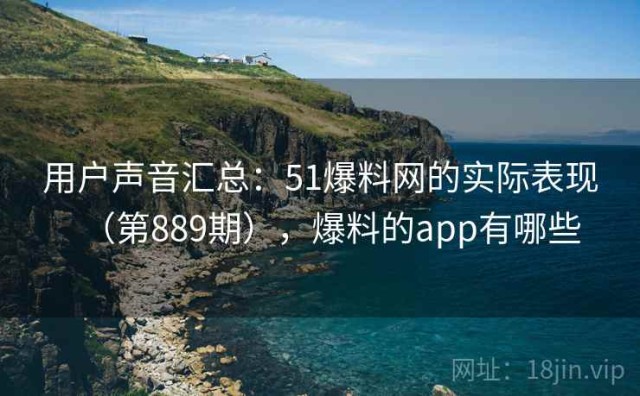 用户声音汇总：51爆料网的实际表现（第889期），爆料的app有哪些