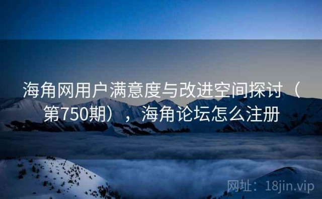 海角网用户满意度与改进空间探讨（第750期），海角论坛怎么注册