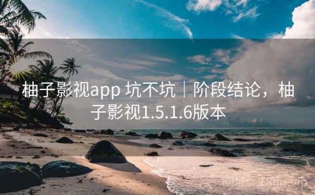柚子影视app 坑不坑｜阶段结论，柚子影视1.5.1.6版本