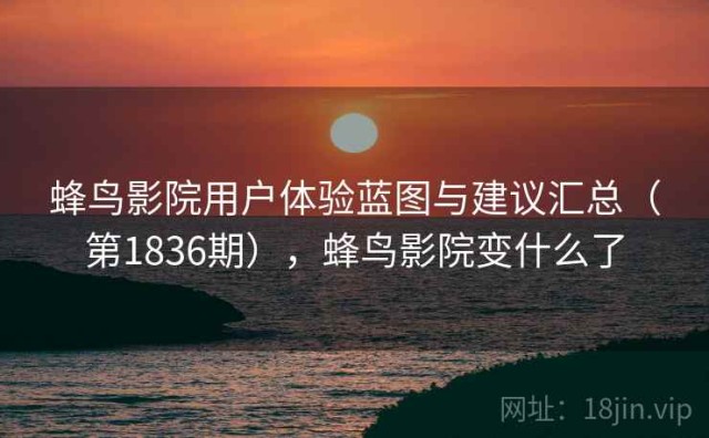 蜂鸟影院用户体验蓝图与建议汇总（第1836期），蜂鸟影院变什么了