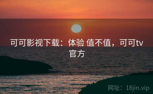 可可影视下载：体验 值不值，可可tv官方