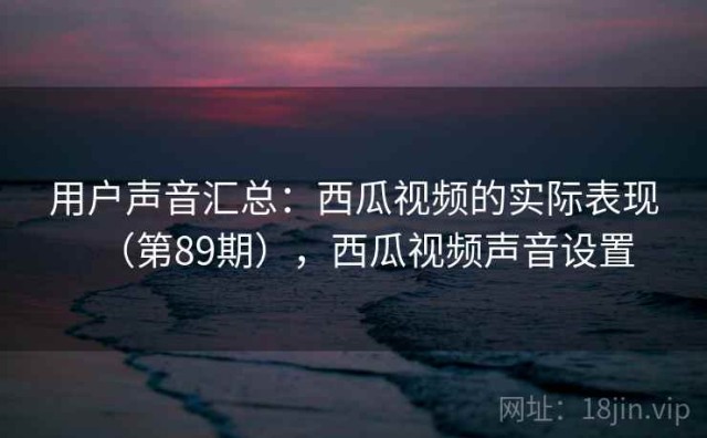 用户声音汇总：西瓜视频的实际表现（第89期），西瓜视频声音设置