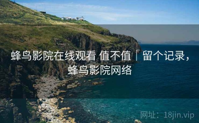 蜂鸟影院在线观看 值不值｜留个记录，蜂鸟影院网络