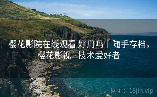 樱花影院在线观看 好用吗｜随手存档，樱花影视 - 技术爱好者