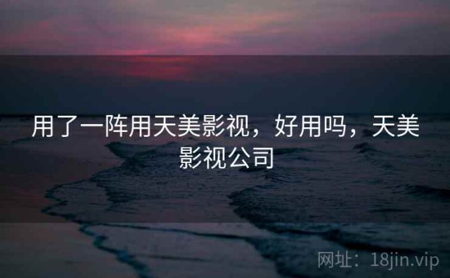 用了一阵用天美影视，好用吗，天美影视公司