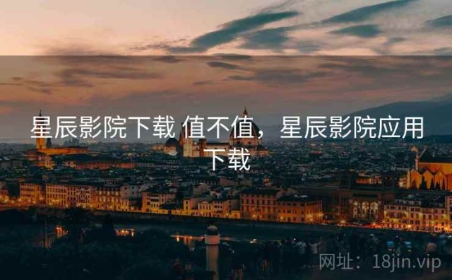 星辰影院下载 值不值，星辰影院应用下载