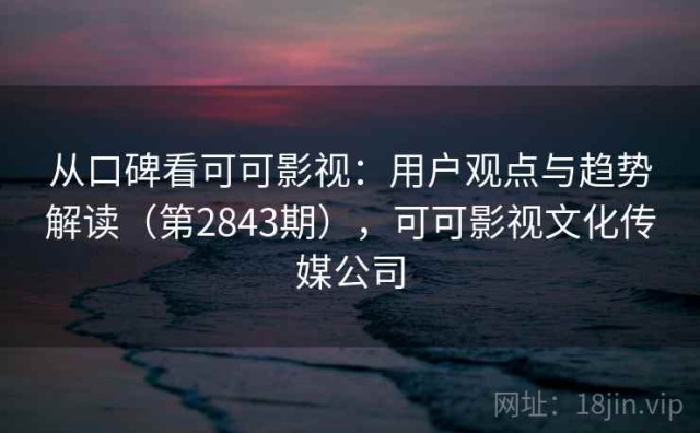 从口碑看可可影视：用户观点与趋势解读（第2843期），可可影视文化传媒公司