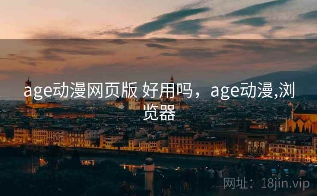 age动漫网页版 好用吗，age动漫,浏览器