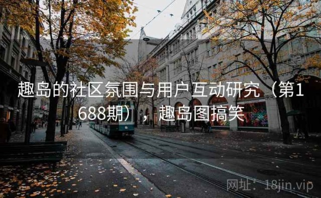 趣岛的社区氛围与用户互动研究（第1688期），趣岛图搞笑