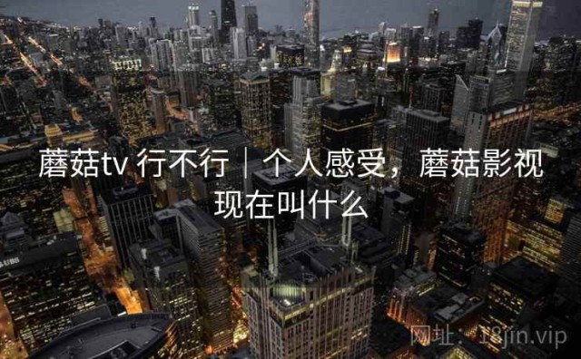 蘑菇tv 行不行｜个人感受，蘑菇影视现在叫什么