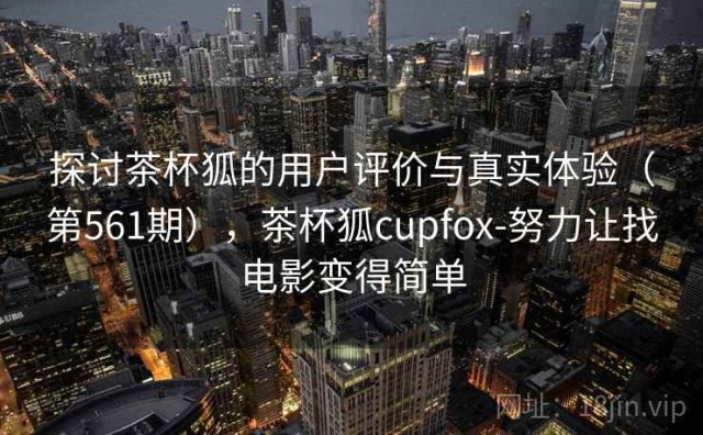 探讨茶杯狐的用户评价与真实体验（第561期），茶杯狐cupfox-努力让找电影变得简单