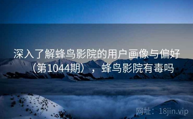 深入了解蜂鸟影院的用户画像与偏好（第1044期），蜂鸟影院有毒吗