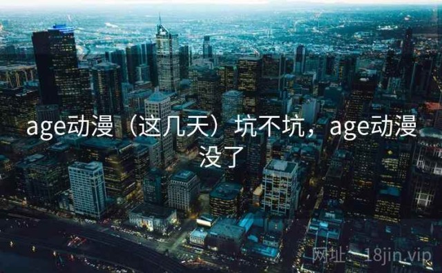 age动漫（这几天）坑不坑，age动漫没了