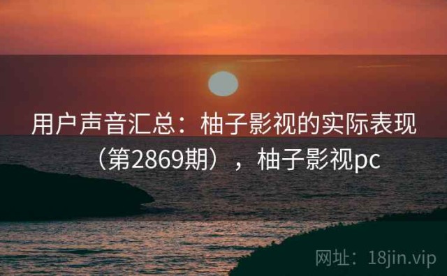 用户声音汇总：柚子影视的实际表现（第2869期），柚子影视pc