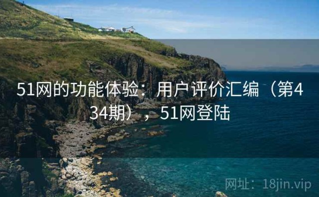 51网的功能体验：用户评价汇编（第434期），51网登陆