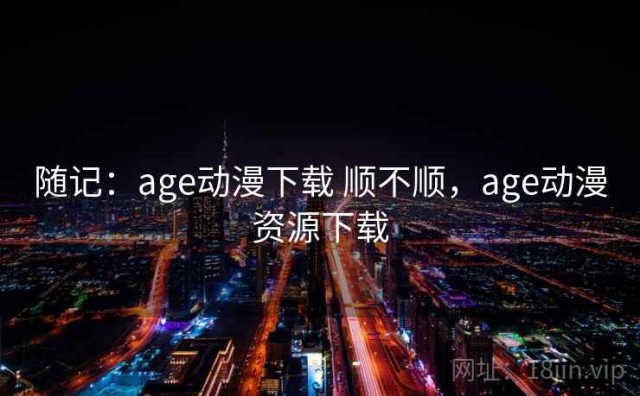 随记：age动漫下载 顺不顺，age动漫资源下载