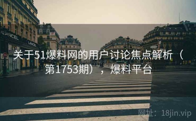关于51爆料网的用户讨论焦点解析（第1753期），爆料平台