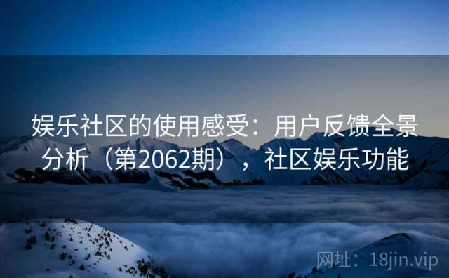 娱乐社区的使用感受：用户反馈全景分析（第2062期），社区娱乐功能
