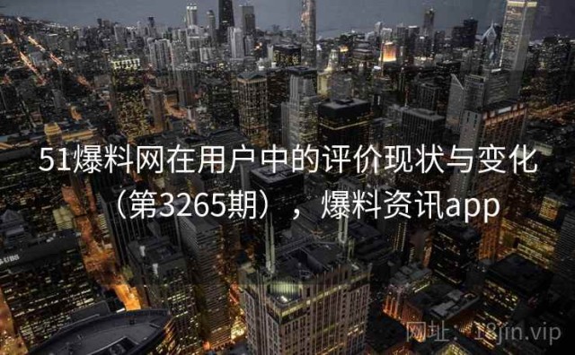 51爆料网在用户中的评价现状与变化（第3265期），爆料资讯app