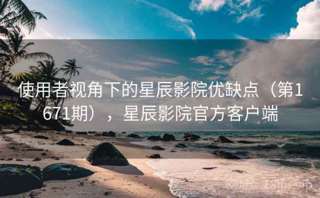 使用者视角下的星辰影院优缺点（第1671期），星辰影院官方客户端