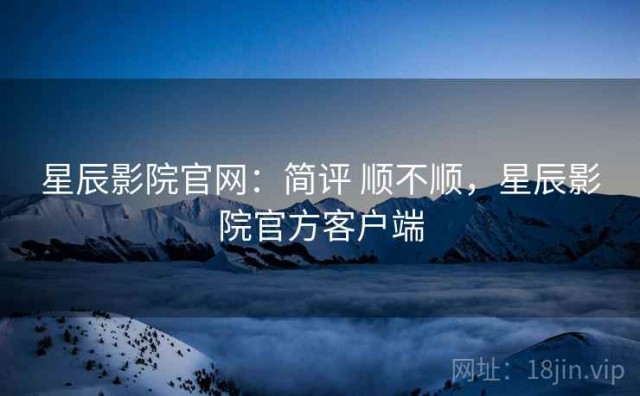 星辰影院官网：简评 顺不顺，星辰影院官方客户端