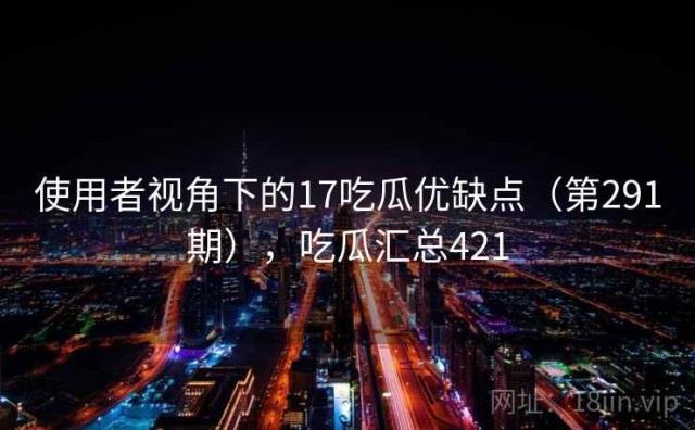 使用者视角下的17吃瓜优缺点（第291期），吃瓜汇总421