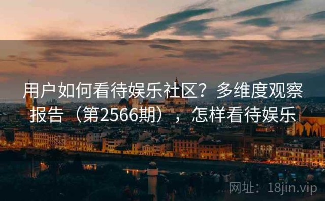 用户如何看待娱乐社区？多维度观察报告（第2566期），怎样看待娱乐