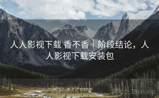 人人影视下载 香不香｜阶段结论，人人影视下载安装包