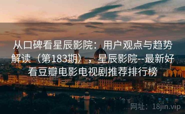 从口碑看星辰影院：用户观点与趋势解读（第183期），星辰影院--最新好看豆瓣电影电视剧推荐排行榜