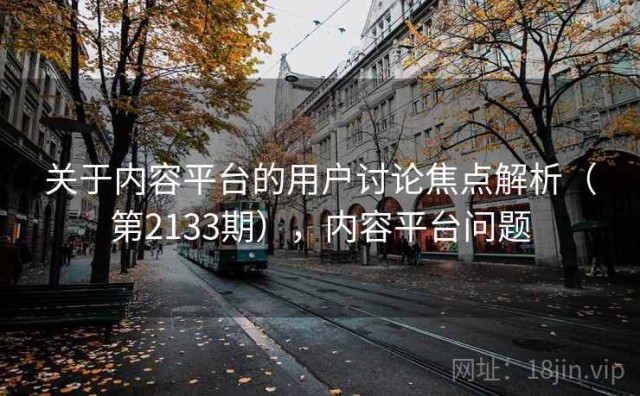 关于内容平台的用户讨论焦点解析（第2133期），内容平台问题