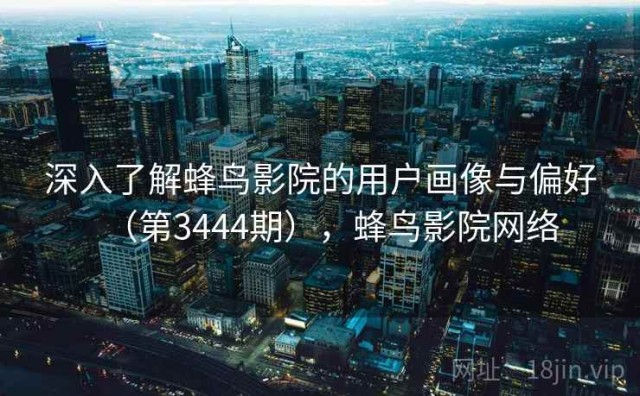 深入了解蜂鸟影院的用户画像与偏好（第3444期），蜂鸟影院网络