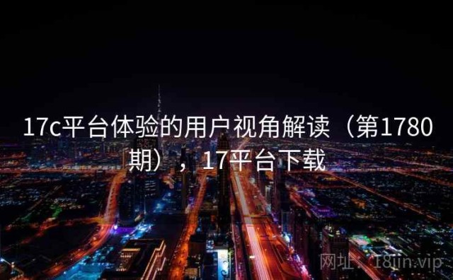 17c平台体验的用户视角解读（第1780期），17平台下载
