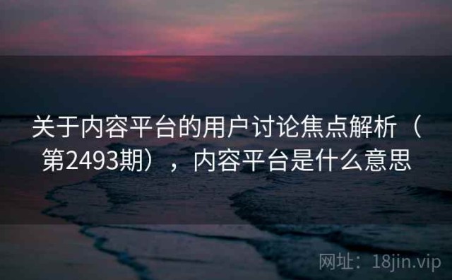 关于内容平台的用户讨论焦点解析（第2493期），内容平台是什么意思