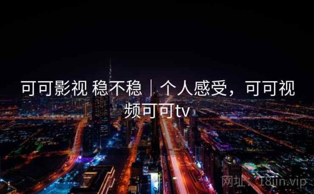可可影视 稳不稳｜个人感受，可可视频可可tv