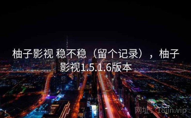 柚子影视 稳不稳（留个记录），柚子影视1.5.1.6版本
