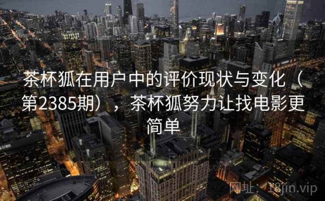 茶杯狐在用户中的评价现状与变化（第2385期），茶杯狐努力让找电影更简单