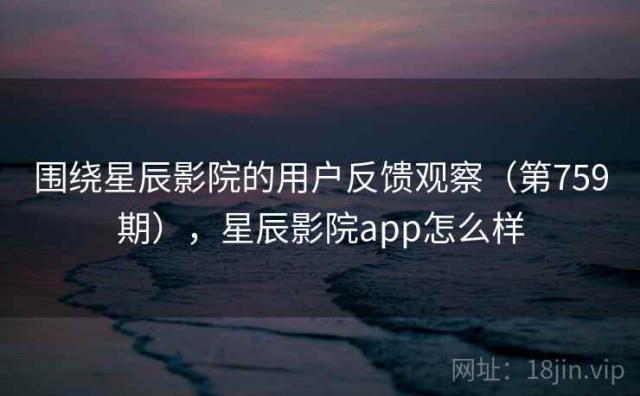 围绕星辰影院的用户反馈观察（第759期），星辰影院app怎么样
