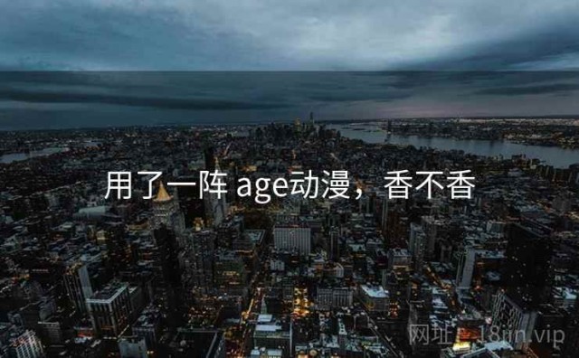 用了一阵 age动漫，香不香