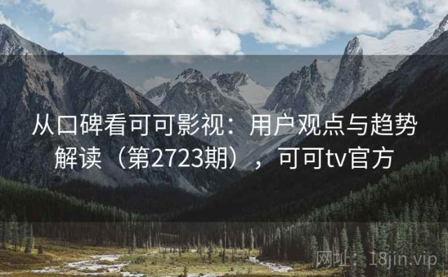 从口碑看可可影视：用户观点与趋势解读（第2723期），可可tv官方