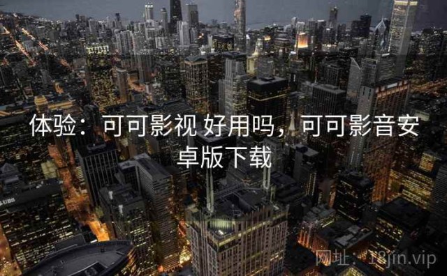 体验：可可影视 好用吗，可可影音安卓版下载