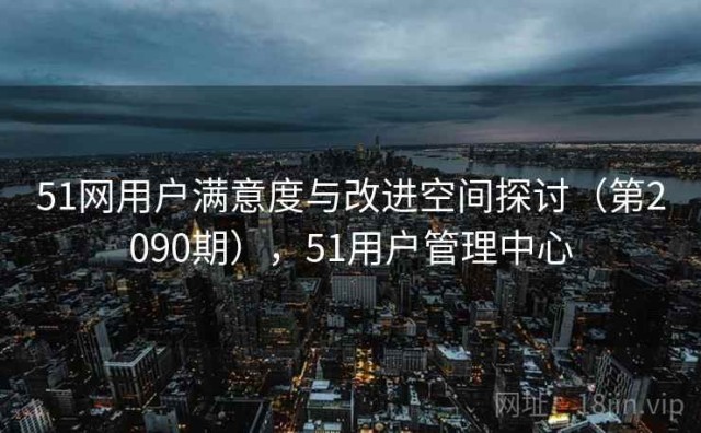 51网用户满意度与改进空间探讨（第2090期），51用户管理中心