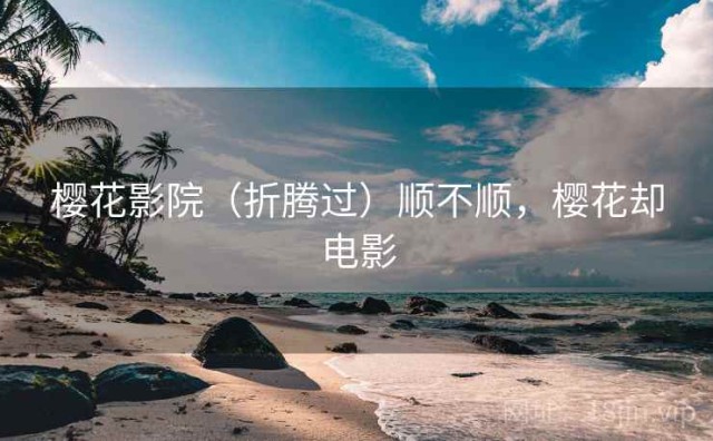 樱花影院（折腾过）顺不顺，樱花却电影