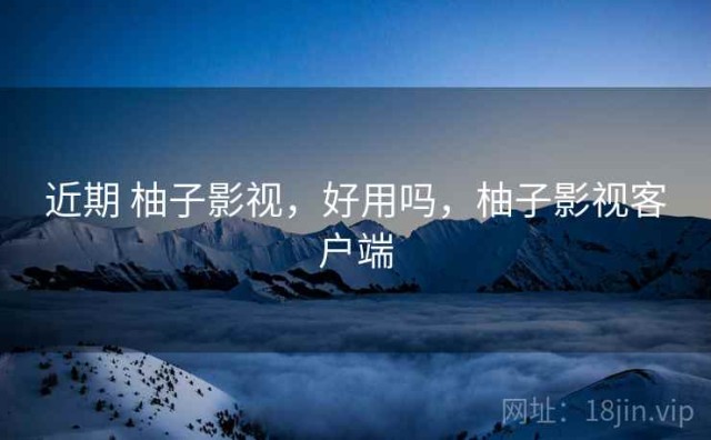 近期 柚子影视，好用吗，柚子影视客户端