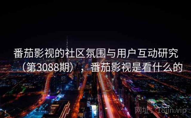 番茄影视的社区氛围与用户互动研究（第3088期），番茄影视是看什么的