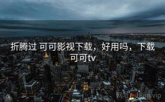 折腾过 可可影视下载，好用吗，下载可可tv