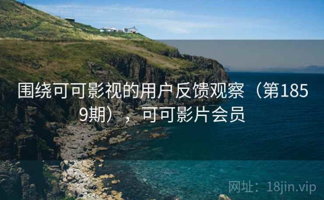 围绕可可影视的用户反馈观察（第1859期），可可影片会员