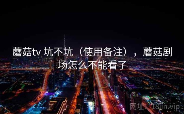 蘑菇tv 坑不坑（使用备注），蘑菇剧场怎么不能看了